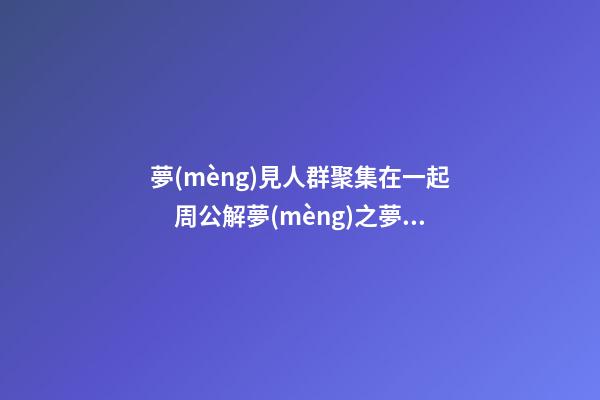 夢(mèng)見人群聚集在一起　周公解夢(mèng)之夢(mèng)到人群聚集在一起